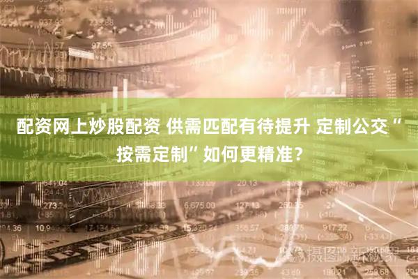 配资网上炒股配资 供需匹配有待提升 定制公交“按需定制”如何更精准？