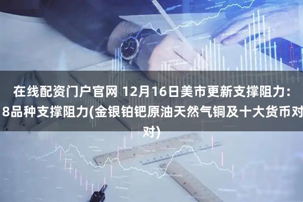 在线配资门户官网 12月16日美市更新支撑阻力：18品种支撑阻力(金银铂钯原油天然气铜及十大货币对)