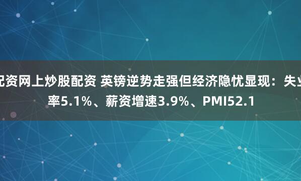 配资网上炒股配资 英镑逆势走强但经济隐忧显现：失业率5.1%、薪资增速3.9%、PMI52.1