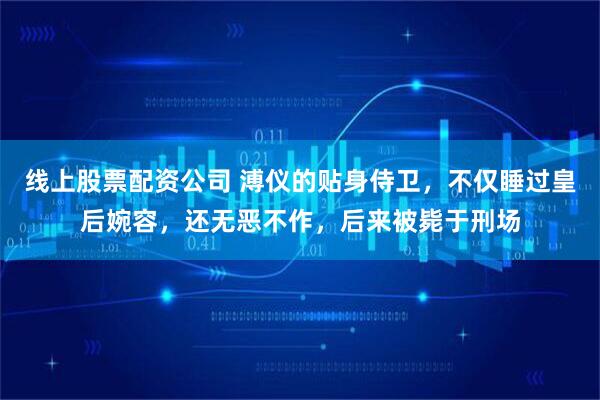 线上股票配资公司 溥仪的贴身侍卫，不仅睡过皇后婉容，还无恶不作，后来被毙于刑场