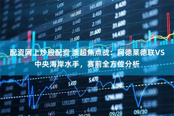 配资网上炒股配资 澳超焦点战：阿德莱德联VS中央海岸水手，赛前全方位分析