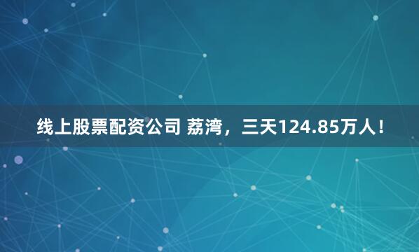线上股票配资公司 荔湾，三天124.85万人！