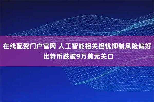 在线配资门户官网 人工智能相关担忧抑制风险偏好 比特币跌破9万美元关口