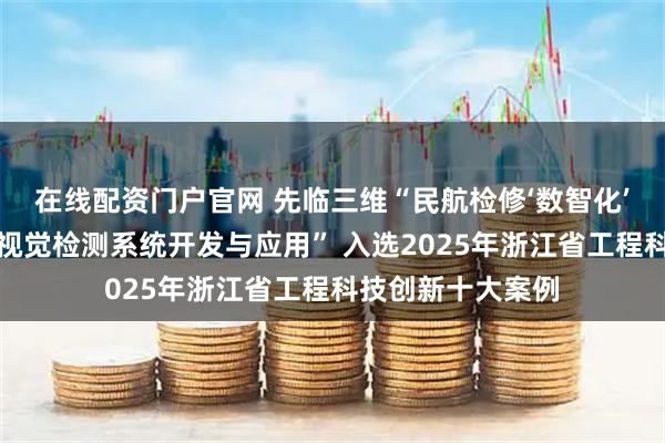 在线配资门户官网 先临三维“民航检修‘数智化’高速高精度三维视觉检测系统开发与应用” 入选2025年浙江省工程科技创新十大案例