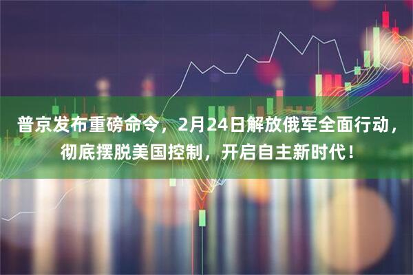 普京发布重磅命令，2月24日解放俄军全面行动，彻底摆脱美国控制，开启自主新时代！