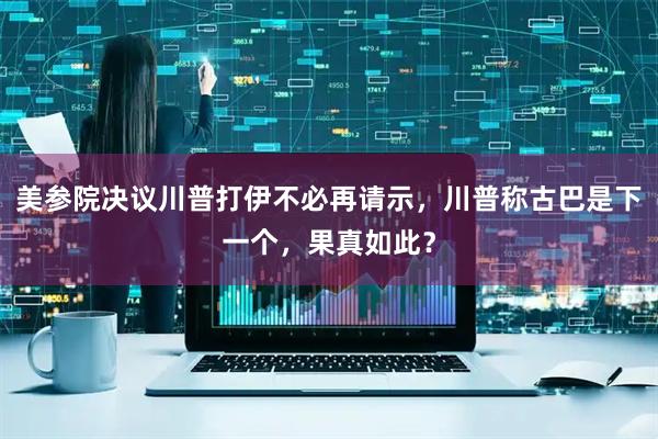 美参院决议川普打伊不必再请示，川普称古巴是下一个，果真如此？