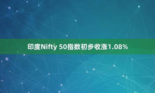 印度Nifty 50指数初步收涨1.08%
