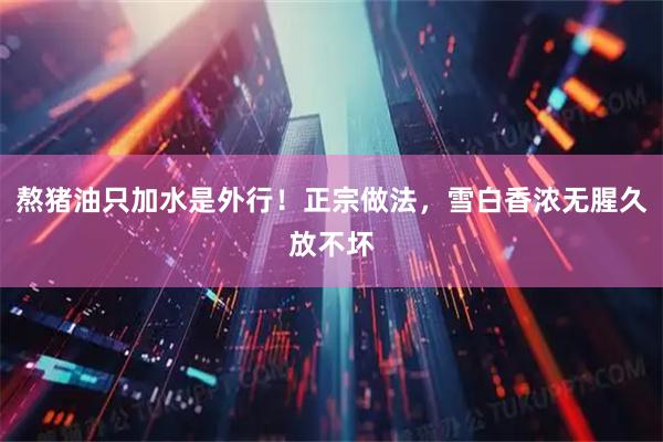 熬猪油只加水是外行！正宗做法，雪白香浓无腥久放不坏