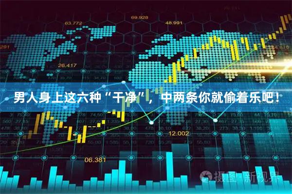 男人身上这六种“干净”，中两条你就偷着乐吧！