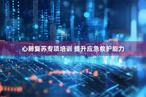 心肺复苏专项培训 提升应急救护能力